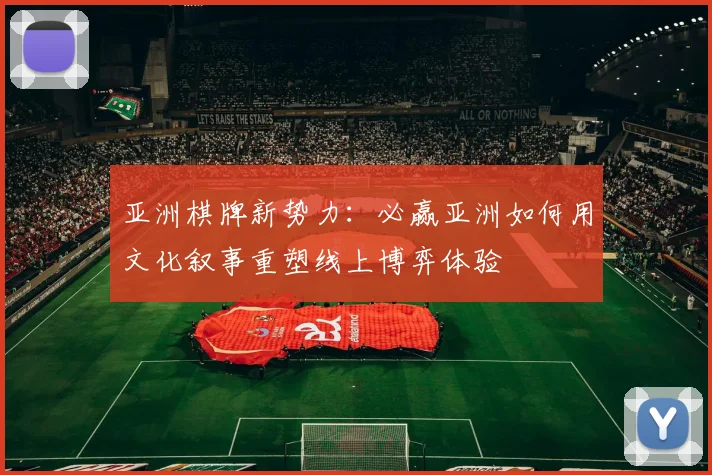 亚洲棋牌新势力：必赢亚洲如何用文化叙事重塑线上博弈体验