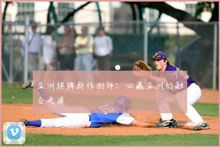 亚洲棋牌新作测评：必赢亚洲的融合之道