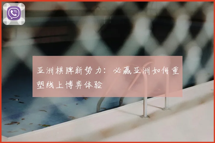 亚洲棋牌新势力：必赢亚洲如何重塑线上博弈体验
