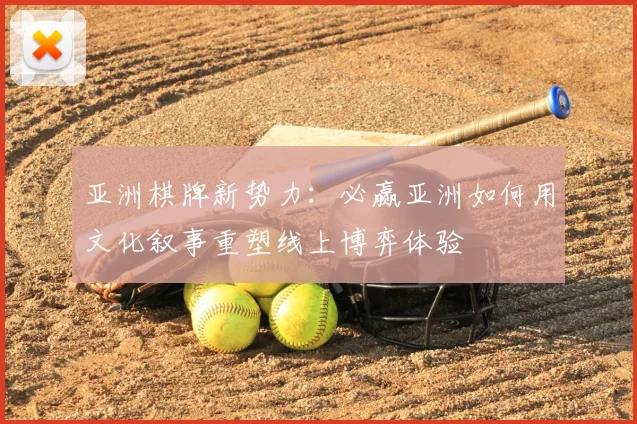 亚洲棋牌新势力：必赢亚洲如何用文化叙事重塑线上博弈体验