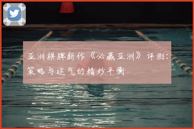 亚洲棋牌新作《必赢亚洲》评测：策略与运气的精妙平衡