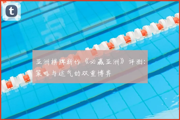 亚洲棋牌新作《必赢亚洲》评测：策略与运气的双重博弈